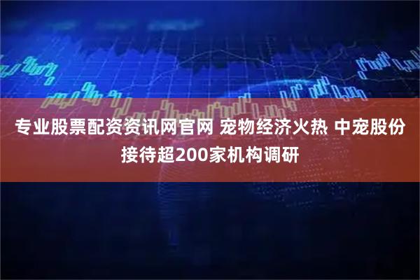 专业股票配资资讯网官网 宠物经济火热 中宠股份接待超200家机构调研