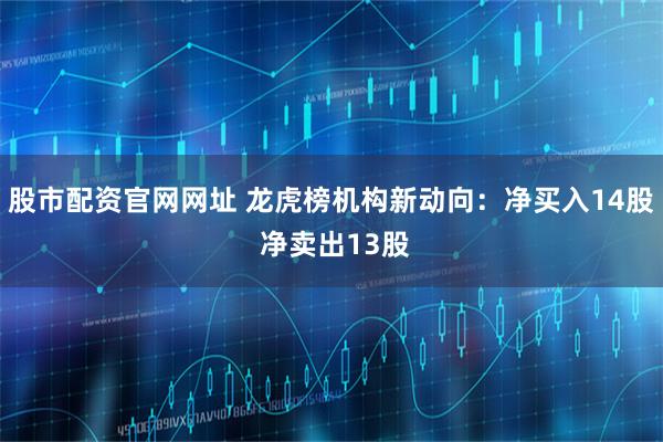 股市配资官网网址 龙虎榜机构新动向：净买入14股 净卖出13股