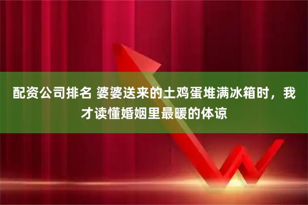 配资公司排名 婆婆送来的土鸡蛋堆满冰箱时，我才读懂婚姻里最暖的体谅
