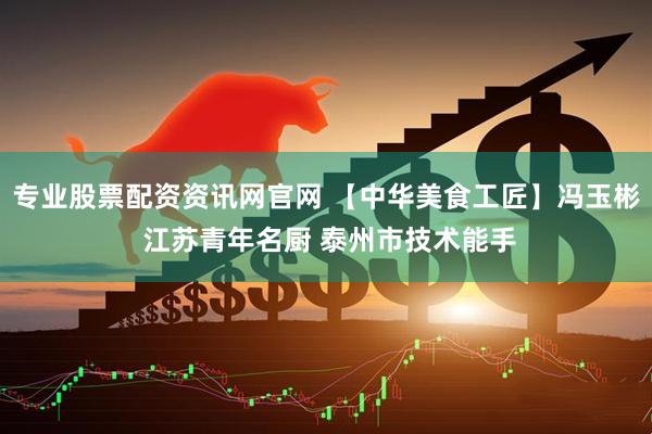 专业股票配资资讯网官网 【中华美食工匠】冯玉彬 江苏青年名厨 泰州市技术能手