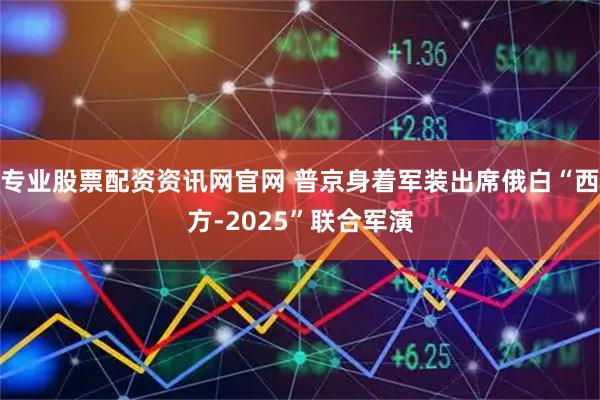 专业股票配资资讯网官网 普京身着军装出席俄白“西方-2025”联合军演