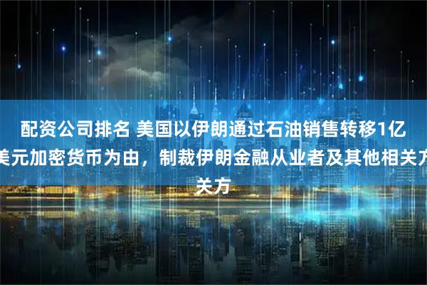 配资公司排名 美国以伊朗通过石油销售转移1亿美元加密货币为由，制裁伊朗金融从业者及其他相关方
