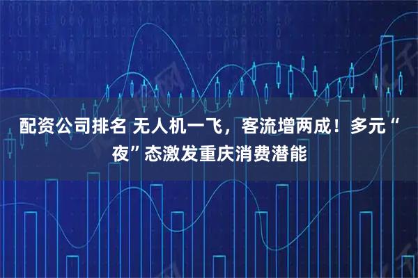 配资公司排名 无人机一飞，客流增两成！多元“夜”态激发重庆消费潜能