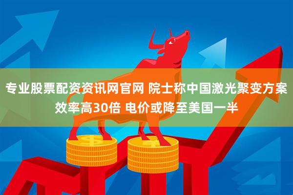 专业股票配资资讯网官网 院士称中国激光聚变方案效率高30倍 电价或降至美国一半