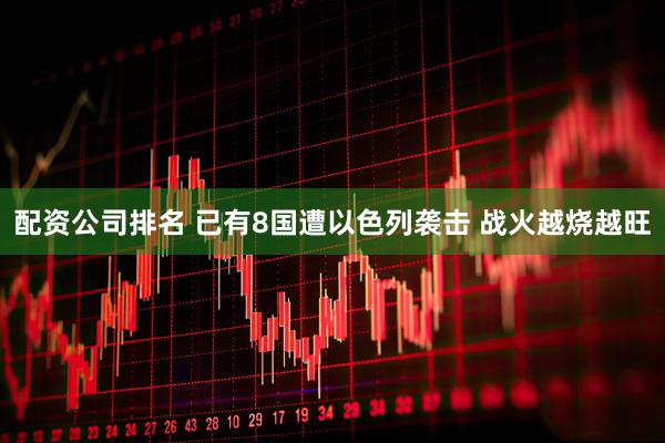 配资公司排名 已有8国遭以色列袭击 战火越烧越旺