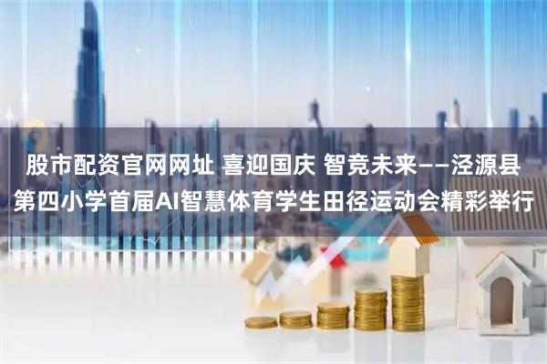 股市配资官网网址 喜迎国庆 智竞未来——泾源县第四小学首届AI智慧体育学生田径运动会精彩举行