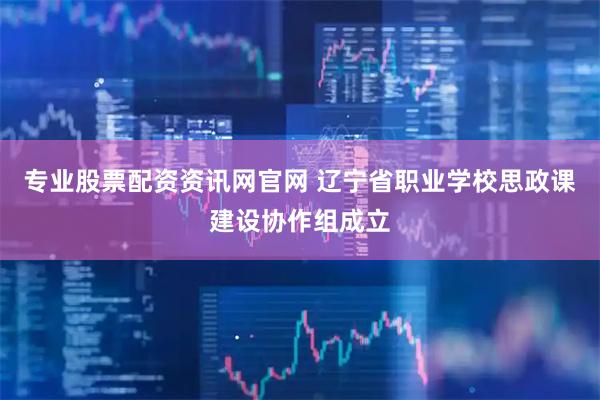 专业股票配资资讯网官网 辽宁省职业学校思政课建设协作组成立