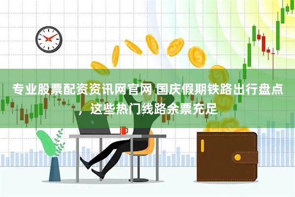 专业股票配资资讯网官网 国庆假期铁路出行盘点，这些热门线路余票充足