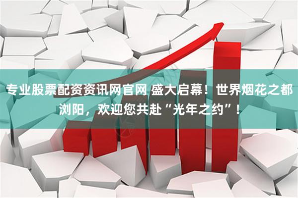 专业股票配资资讯网官网 盛大启幕！世界烟花之都浏阳，欢迎您共赴“光年之约”！