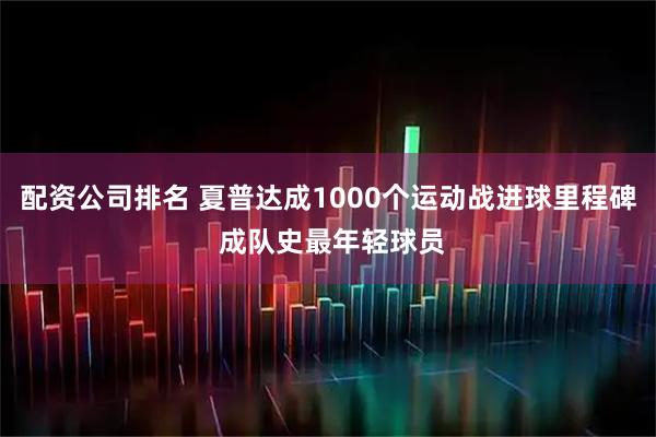 配资公司排名 夏普达成1000个运动战进球里程碑 成队史最年轻球员
