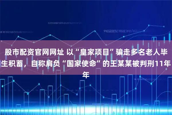 股市配资官网网址 以“皇家项目”骗走多名老人毕生积蓄，自称肩负“国家使命”的王某某被判刑11年