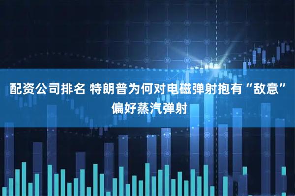 配资公司排名 特朗普为何对电磁弹射抱有“敌意” 偏好蒸汽弹射