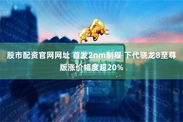 股市配资官网网址 首发2nm制程 下代骁龙8至尊版涨价幅度超20%