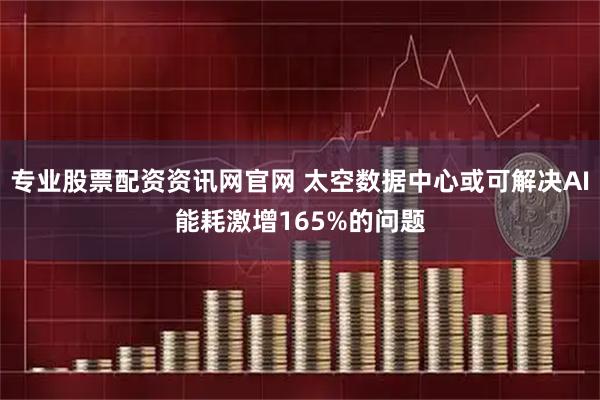 专业股票配资资讯网官网 太空数据中心或可解决AI能耗激增165%的问题