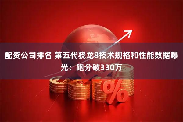 配资公司排名 第五代骁龙8技术规格和性能数据曝光：跑分破330万