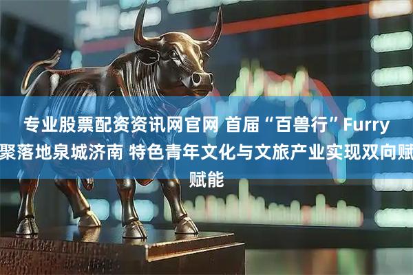 专业股票配资资讯网官网 首届“百兽行”Furry兽聚落地泉城济南 特色青年文化与文旅产业实现双向赋能
