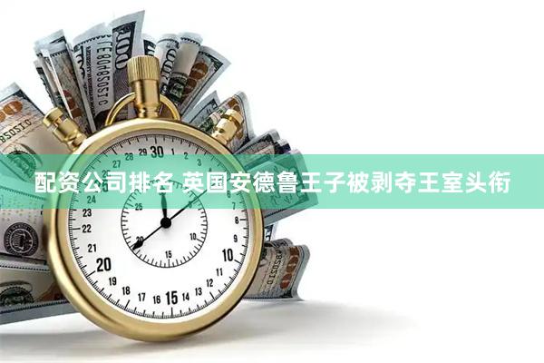 配资公司排名 英国安德鲁王子被剥夺王室头衔