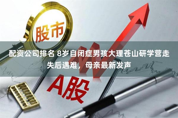 配资公司排名 8岁自闭症男孩大理苍山研学营走失后遇难，母亲最新发声
