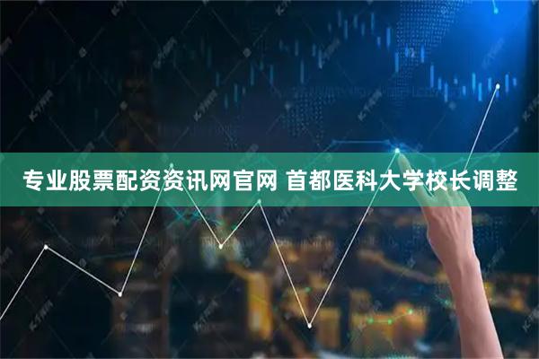 专业股票配资资讯网官网 首都医科大学校长调整