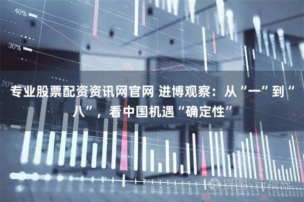 专业股票配资资讯网官网 进博观察：从“一”到“八”，看中国机遇“确定性”