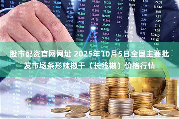 股市配资官网网址 2025年10月5日全国主要批发市场条形辣椒干（长线椒）价格行情
