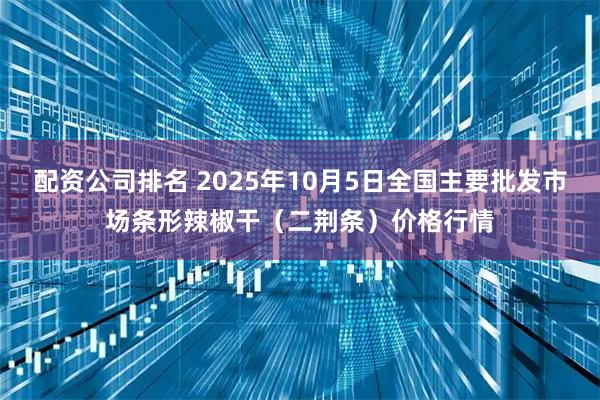 配资公司排名 2025年10月5日全国主要批发市场条形辣椒干（二荆条）价格行情