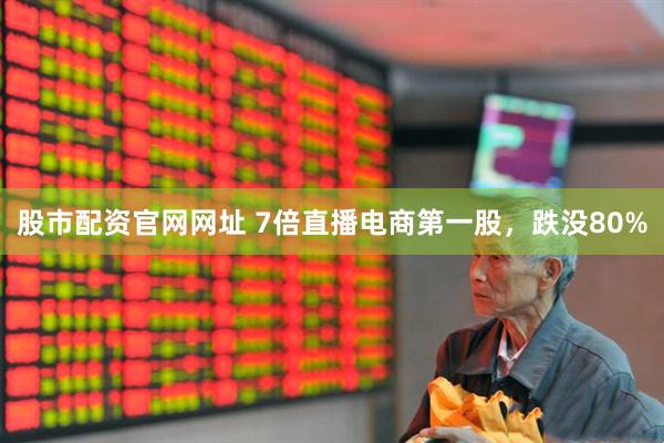股市配资官网网址 7倍直播电商第一股，跌没80%