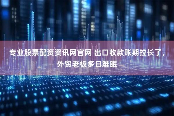 专业股票配资资讯网官网 出口收款账期拉长了，外贸老板多日难眠