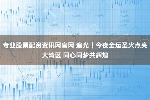 专业股票配资资讯网官网 追光｜今夜全运圣火点亮大湾区 同心同梦共辉煌