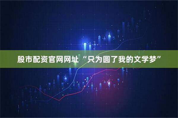股市配资官网网址 “只为圆了我的文学梦”