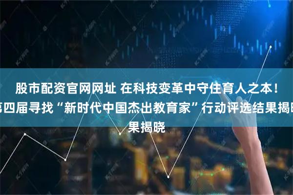 股市配资官网网址 在科技变革中守住育人之本！第四届寻找“新时代中国杰出教育家”行动评选结果揭晓