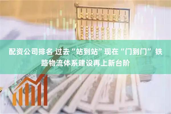 配资公司排名 过去“站到站”现在“门到门” 铁路物流体系建设再上新台阶