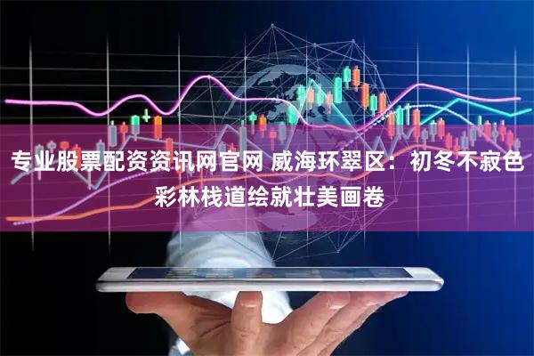 专业股票配资资讯网官网 威海环翠区：初冬不寂色 彩林栈道绘就壮美画卷