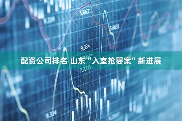 配资公司排名 山东“入室抢婴案”新进展