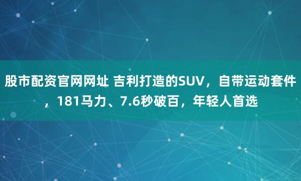 股市配资官网网址 吉利打造的SUV，自带运动套件，181马力、7.6秒破百，年轻人首选