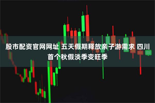 股市配资官网网址 五天假期释放亲子游需求 四川首个秋假淡季变旺季