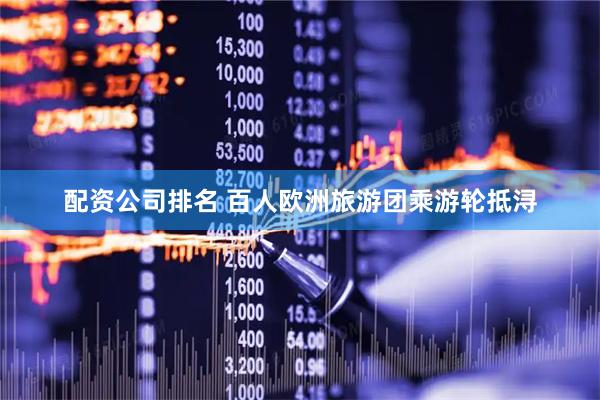 配资公司排名 百人欧洲旅游团乘游轮抵浔