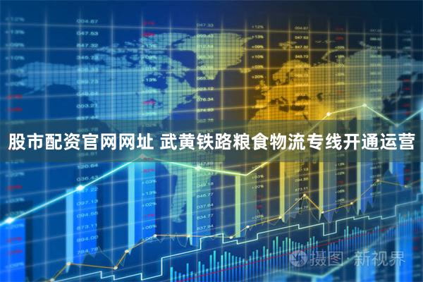 股市配资官网网址 武黄铁路粮食物流专线开通运营