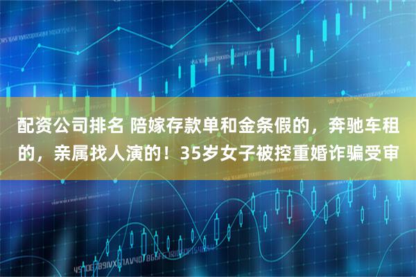 配资公司排名 陪嫁存款单和金条假的，奔驰车租的，亲属找人演的！35岁女子被控重婚诈骗受审