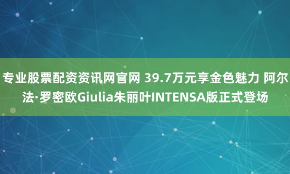 专业股票配资资讯网官网 39.7万元享金色魅力 阿尔法·罗密欧Giulia朱丽叶INTENSA版正式登场