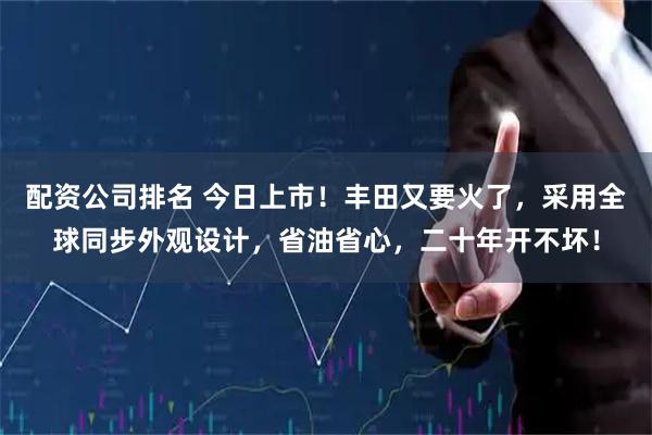 配资公司排名 今日上市！丰田又要火了，采用全球同步外观设计，省油省心，二十年开不坏！