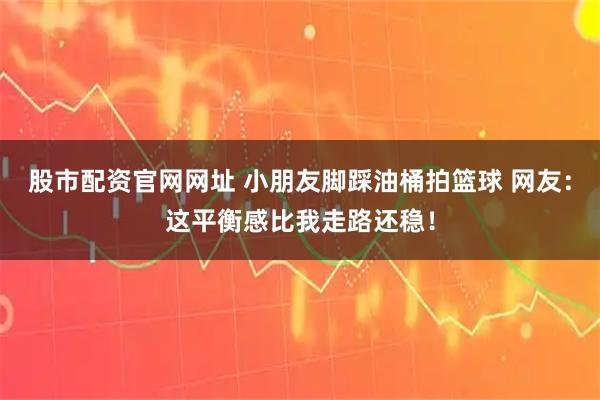 股市配资官网网址 小朋友脚踩油桶拍篮球 网友：这平衡感比我走路还稳！