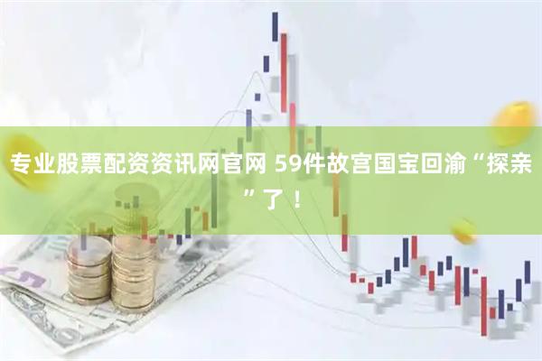 专业股票配资资讯网官网 59件故宫国宝回渝“探亲”了 ！