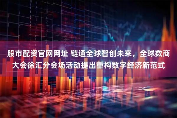 股市配资官网网址 链通全球智创未来，全球数商大会徐汇分会场活动提出重构数字经济新范式