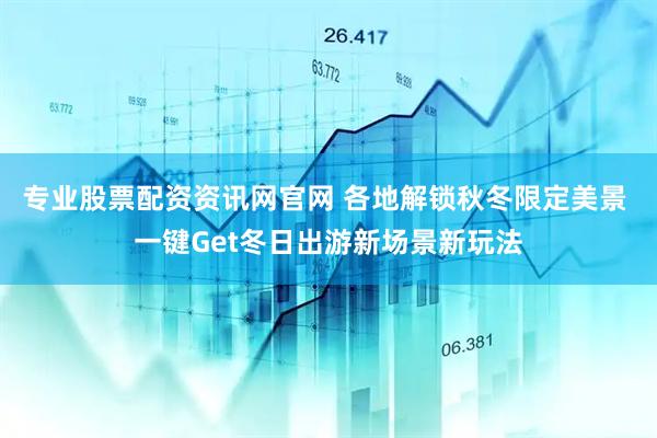 专业股票配资资讯网官网 各地解锁秋冬限定美景 一键Get冬日出游新场景新玩法