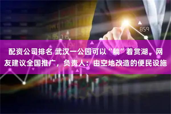 配资公司排名 武汉一公园可以“躺”着赏湖，网友建议全国推广，负责人：由空地改造的便民设施