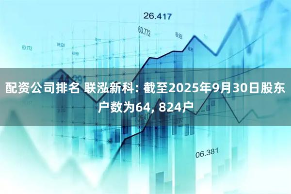 配资公司排名 联泓新科: 截至2025年9月30日股东户数为64, 824户