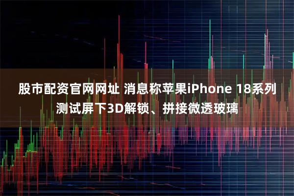 股市配资官网网址 消息称苹果iPhone 18系列测试屏下3D解锁、拼接微透玻璃