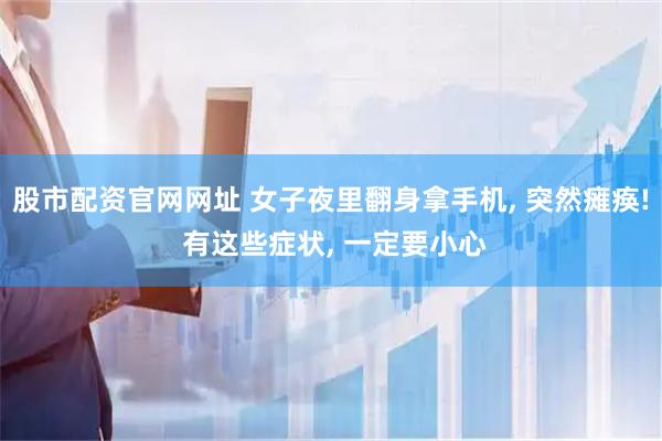 股市配资官网网址 女子夜里翻身拿手机, 突然瘫痪! 有这些症状, 一定要小心