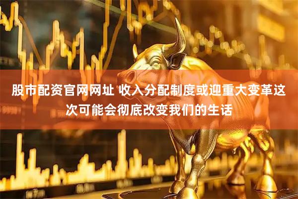 股市配资官网网址 收入分配制度或迎重大变革这次可能会彻底改变我们的生话